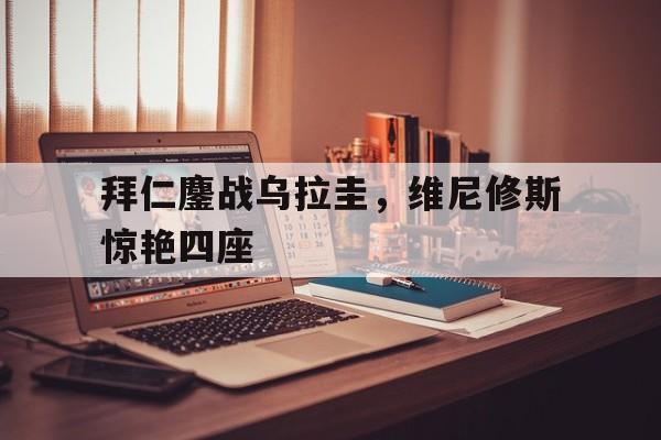 开云体育官网-包含拜仁鏖战乌拉圭，维尼修斯惊艳四座的词条